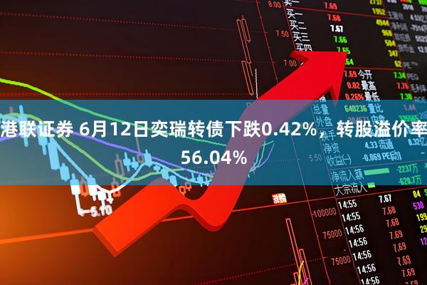 港联证券 6月12日奕瑞转债下跌0.42%，转股溢价率56.04%