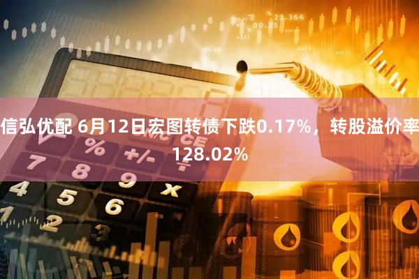 信弘优配 6月12日宏图转债下跌0.17%，转股溢价率128.02%