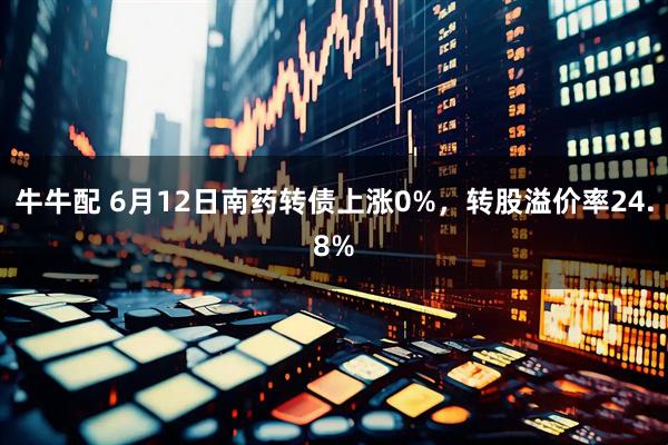 牛牛配 6月12日南药转债上涨0%，转股溢价率24.8%