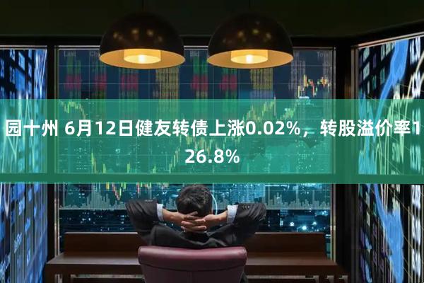 园十州 6月12日健友转债上涨0.02%，转股溢价率126.8%