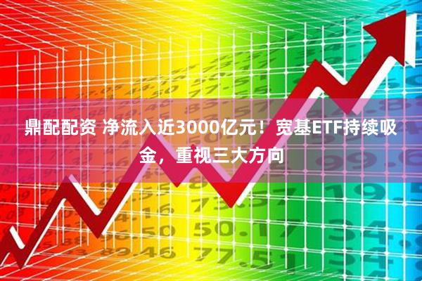 鼎配配资 净流入近3000亿元！宽基ETF持续吸金，重视三大方向