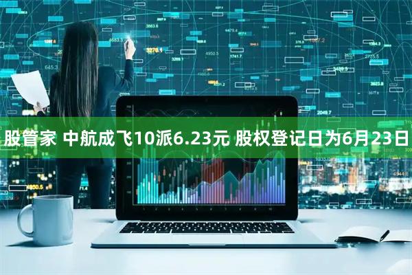 股管家 中航成飞10派6.23元 股权登记日为6月23日