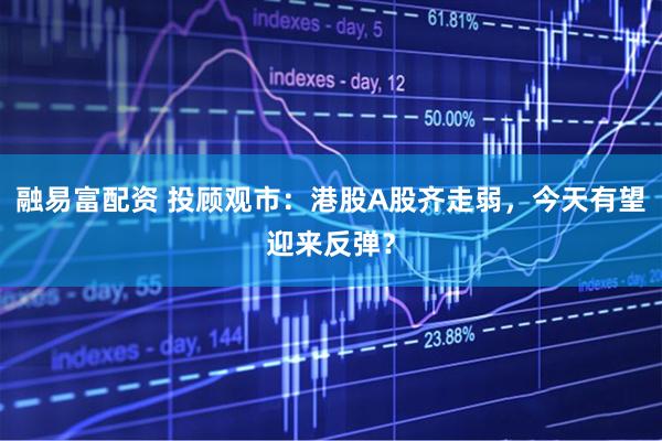 融易富配资 投顾观市：港股A股齐走弱，今天有望迎来反弹？
