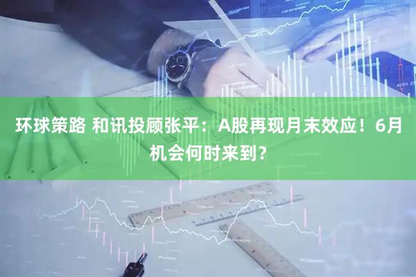 环球策路 和讯投顾张平：A股再现月末效应！6月机会何时来到？