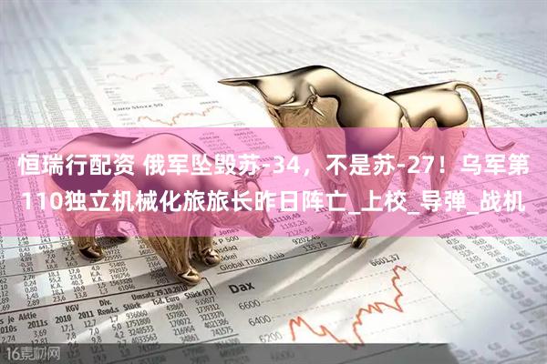 恒瑞行配资 俄军坠毁苏-34，不是苏-27！乌军第110独立机械化旅旅长昨日阵亡_上校_导弹_战机