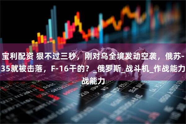 宝利配资 狠不过三秒，刚对乌全境发动空袭，俄苏-35就被击落，F-16干的？_俄罗斯_战斗机_作战能力