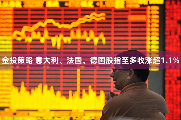 金投策略 意大利、法国、德国股指至多收涨超1.1%