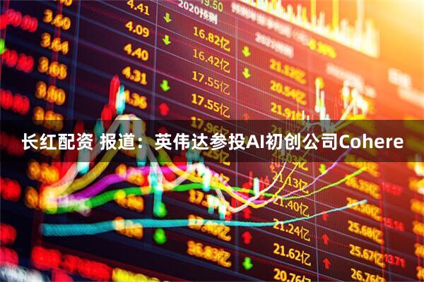 长红配资 报道：英伟达参投AI初创公司Cohere