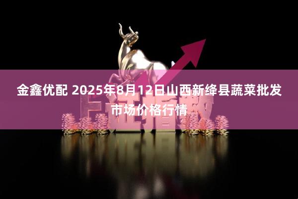 金鑫优配 2025年8月12日山西新绛县蔬菜批发市场价格行情
