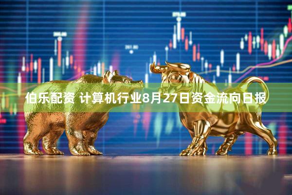 伯乐配资 计算机行业8月27日资金流向日报