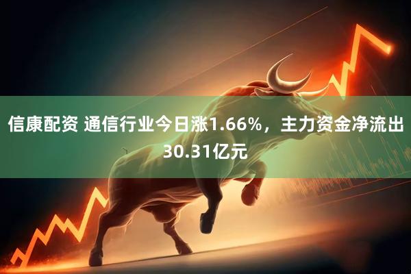 信康配资 通信行业今日涨1.66%，主力资金净流出30.31亿元