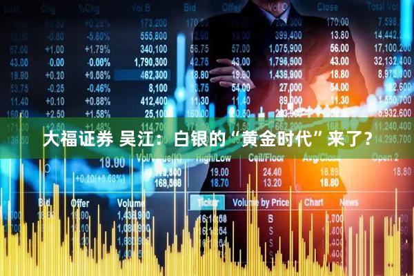 大福证券 吴江：白银的“黄金时代”来了？
