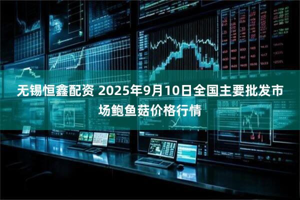 无锡恒鑫配资 2025年9月10日全国主要批发市场鲍鱼菇价格行情