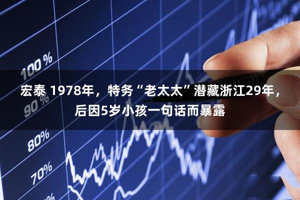 宏泰 1978年，特务“老太太”潜藏浙江29年，后因5岁小孩一句话而暴露