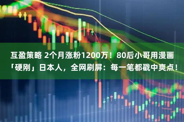 互盈策略 2个月涨粉1200万！80后小哥用漫画「硬刚」日本人，全网刷屏：每一笔都戳中爽点！