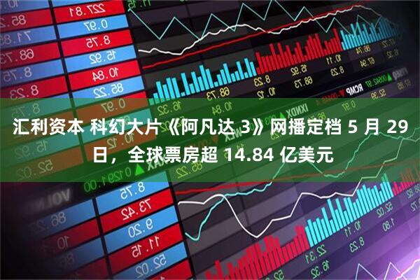 汇利资本 科幻大片《阿凡达 3》网播定档 5 月 29 日，全球票房超 14.84 亿美元